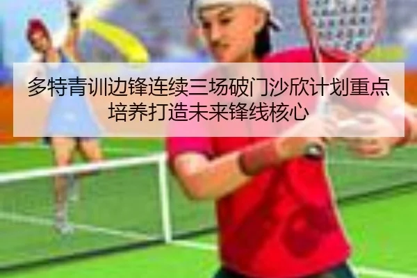 多特青训边锋连续三场破门沙欣计划重点培养打造未来锋线核心